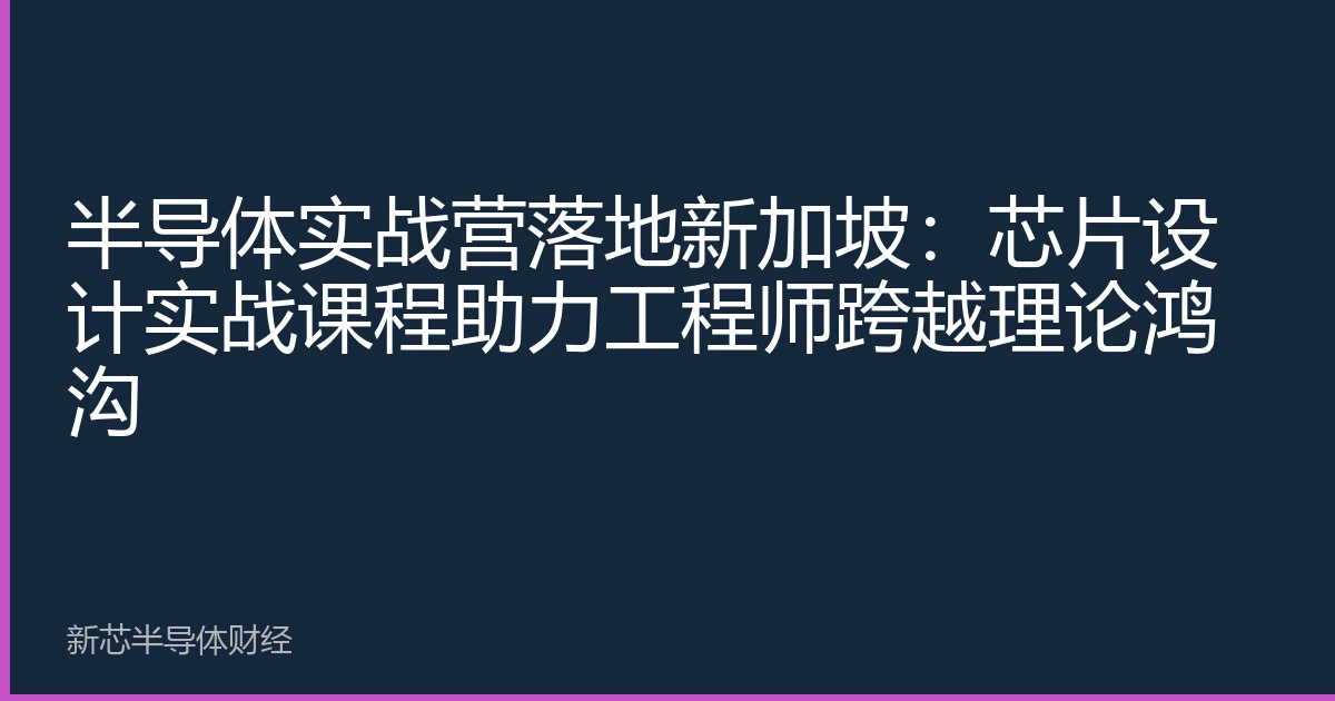 半导体实战营落地新加坡：芯片设计实战课程助力工程师跨越理论鸿沟