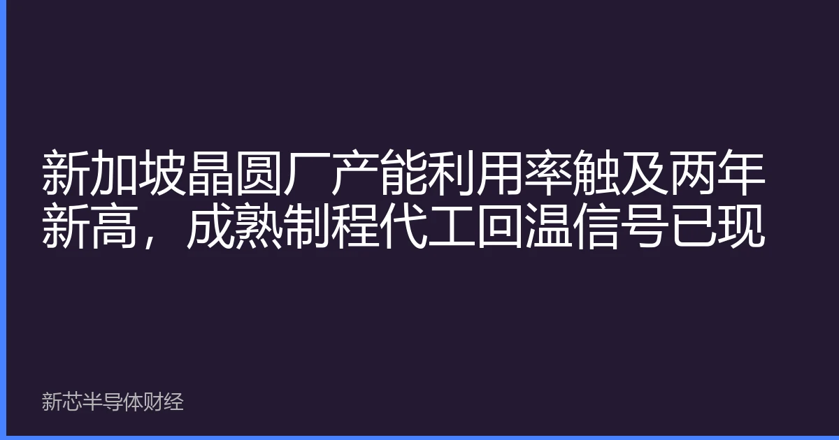 新加坡晶圆厂产能利用率触及两年新高，成熟制程代工回温信号已现