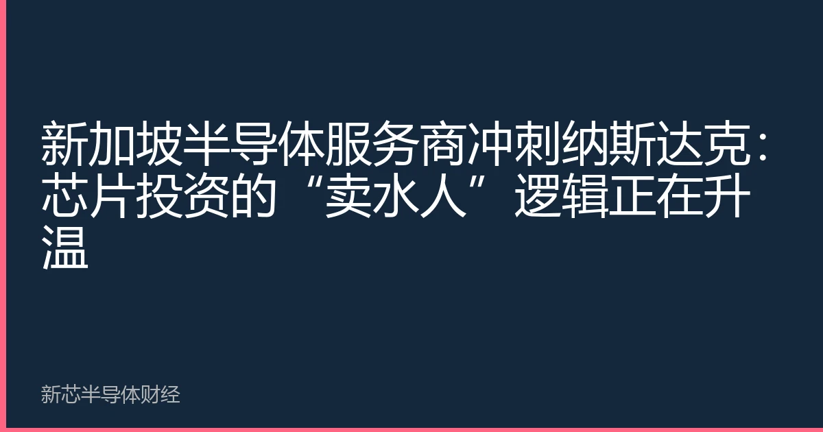 新加坡半导体服务商冲刺纳斯达克：芯片投资的“卖水人”逻辑正在升温