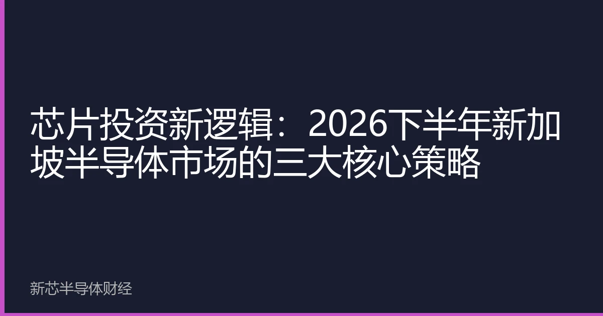 芯片投资新逻辑：2026下半年新加坡半导体市场的三大核心策略