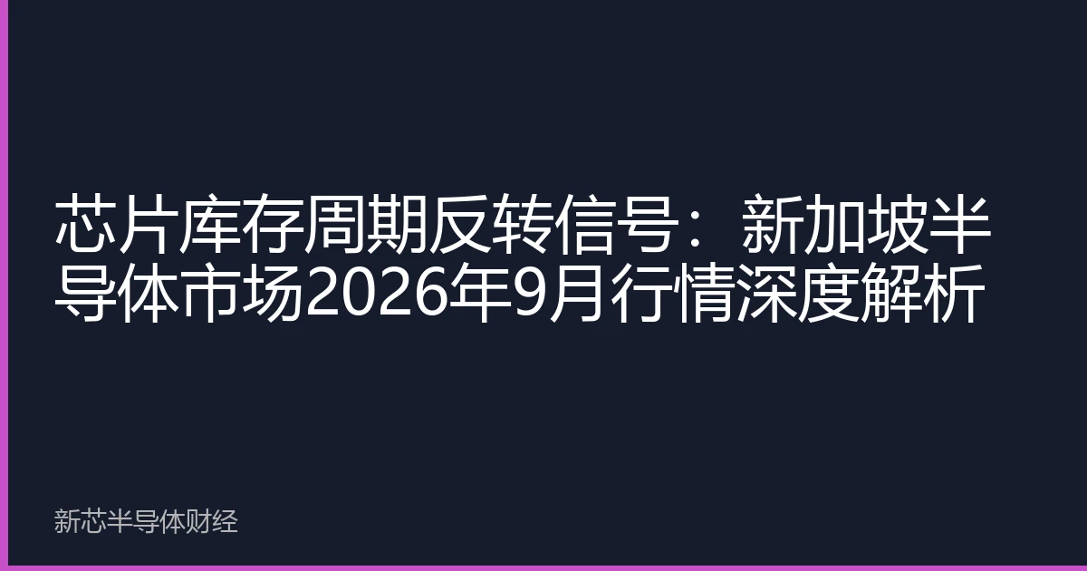 芯片库存周期反转信号：新加坡半导体市场2026年9月行情深度解析