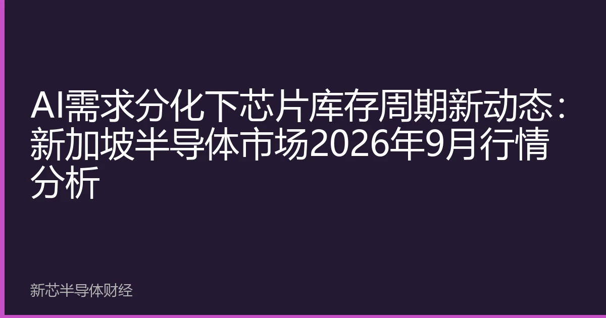 AI需求分化下芯片库存周期新动态：新加坡半导体市场2026年9月行情分析