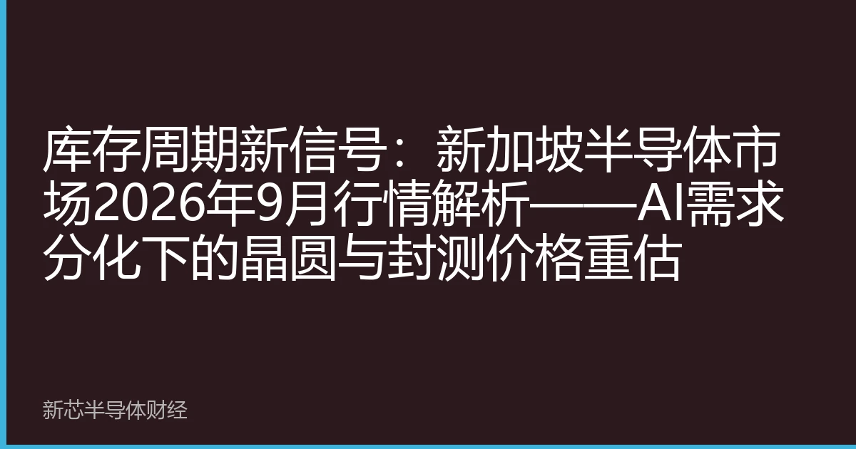 库存周期新信号：新加坡半导体市场2026年9月行情解析——AI需求分化下的晶圆与封测价格重估