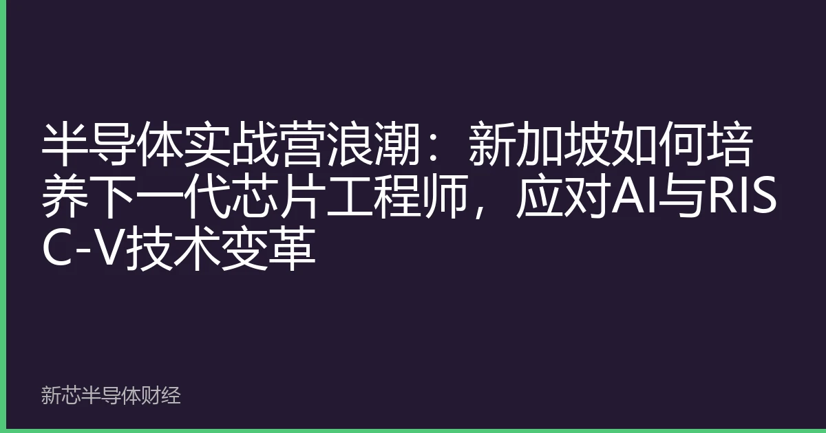 半导体实战营浪潮：新加坡如何培养下一代芯片工程师，应对AI与RISC-V技术变革