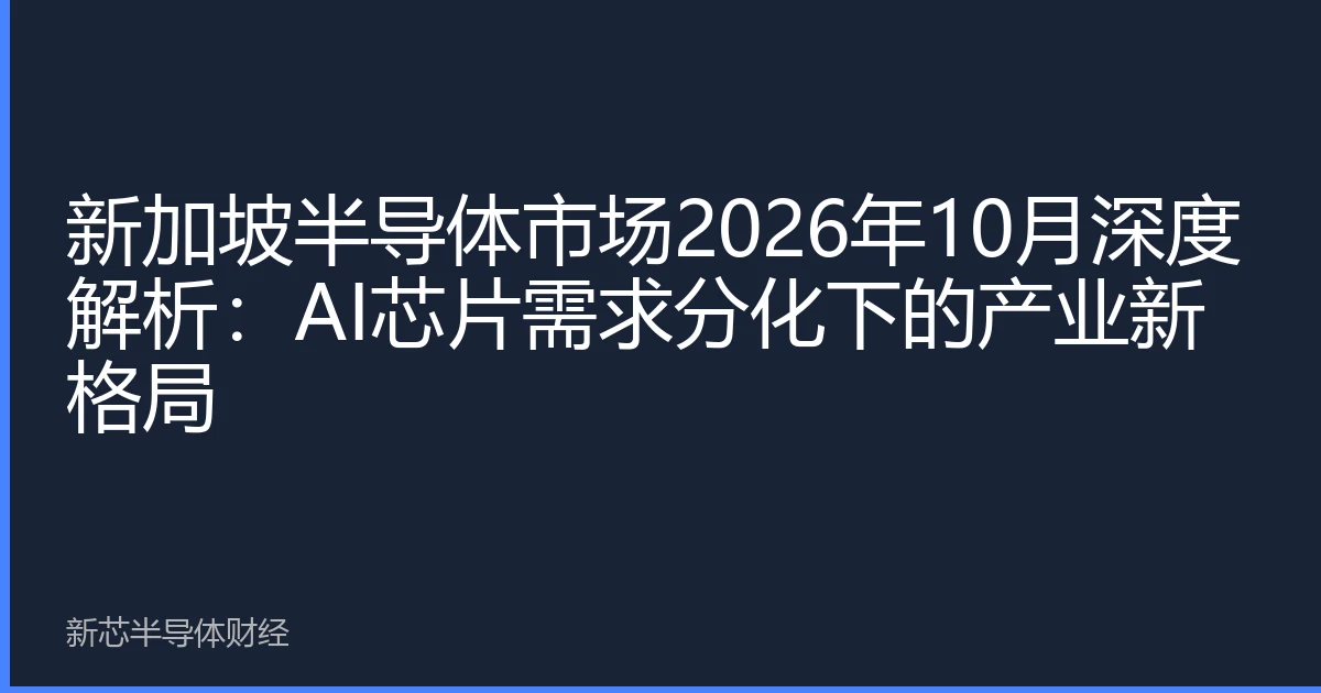 新加坡半导体市场2026年10月深度解析：AI芯片需求分化下的产业新格局