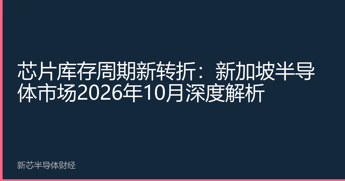芯片库存周期新转折：新加坡半导体市场2026年10月深度解析