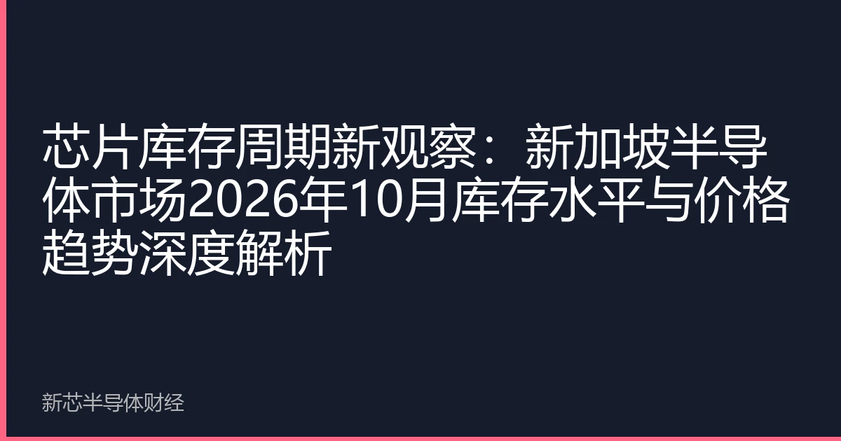 芯片库存周期新观察：新加坡半导体市场2026年10月库存水平与价格趋势深度解析