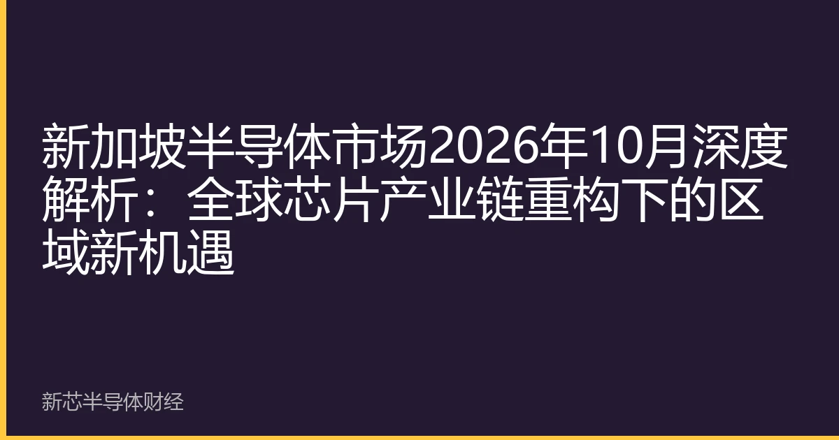 新加坡半导体市场2026年10月深度解析：全球芯片产业链重构下的区域新机遇