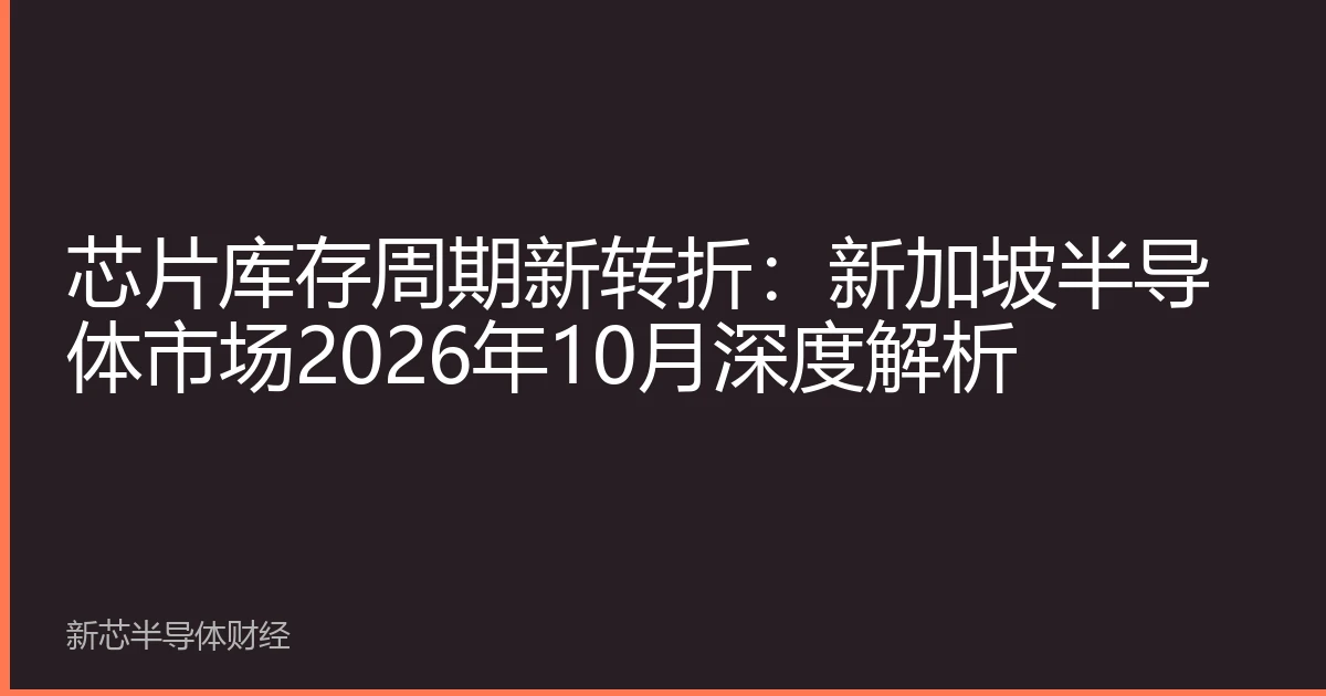 芯片库存周期新转折：新加坡半导体市场2026年10月深度解析